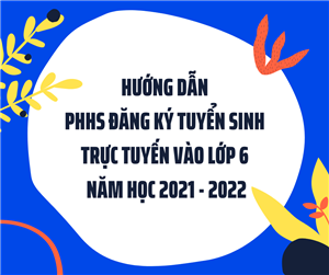 HƯỚNG DẪN PHHS ĐĂNG KÝ TRỰC TUYẾN CHO CON VÀO LỚP 6 -  NĂM HỌC 2021 - 2022.